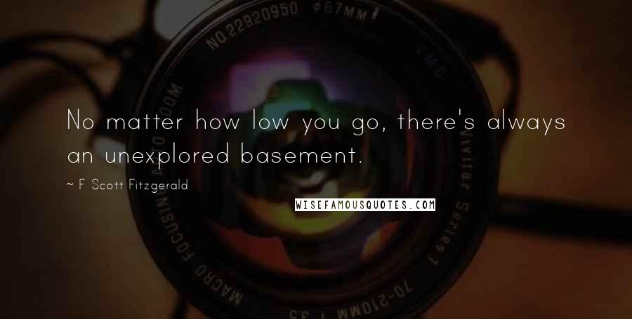 F Scott Fitzgerald Quotes: No matter how low you go, there's always an unexplored basement.