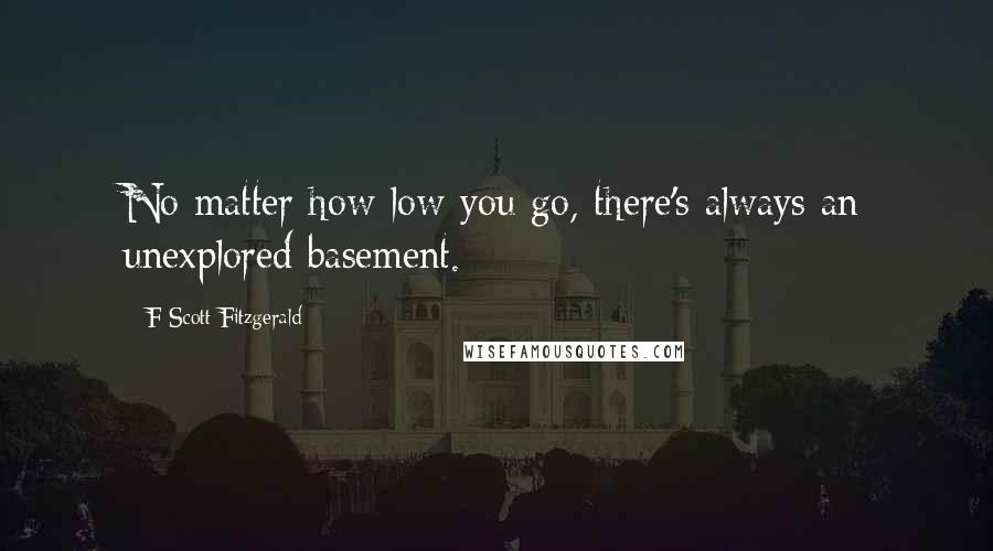 F Scott Fitzgerald Quotes: No matter how low you go, there's always an unexplored basement.