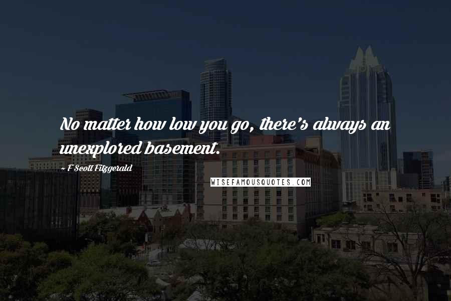F Scott Fitzgerald Quotes: No matter how low you go, there's always an unexplored basement.