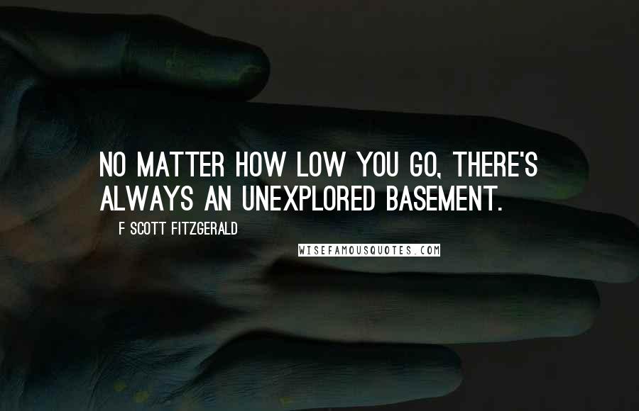 F Scott Fitzgerald Quotes: No matter how low you go, there's always an unexplored basement.