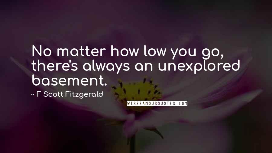 F Scott Fitzgerald Quotes: No matter how low you go, there's always an unexplored basement.