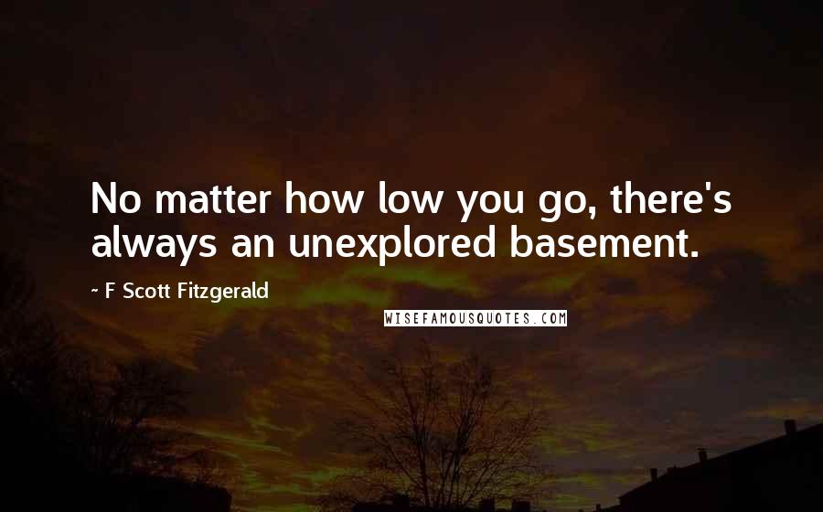 F Scott Fitzgerald Quotes: No matter how low you go, there's always an unexplored basement.