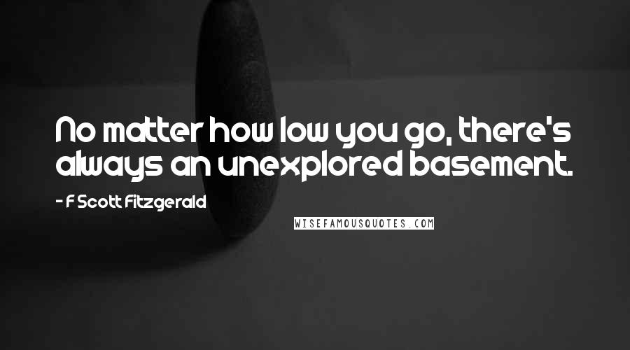 F Scott Fitzgerald Quotes: No matter how low you go, there's always an unexplored basement.