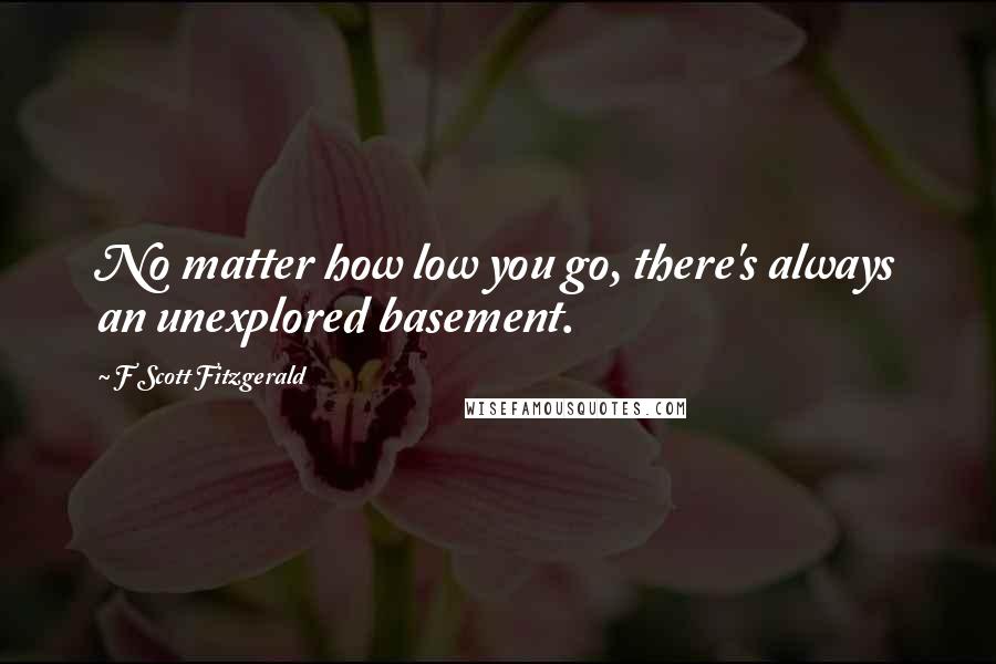 F Scott Fitzgerald Quotes: No matter how low you go, there's always an unexplored basement.