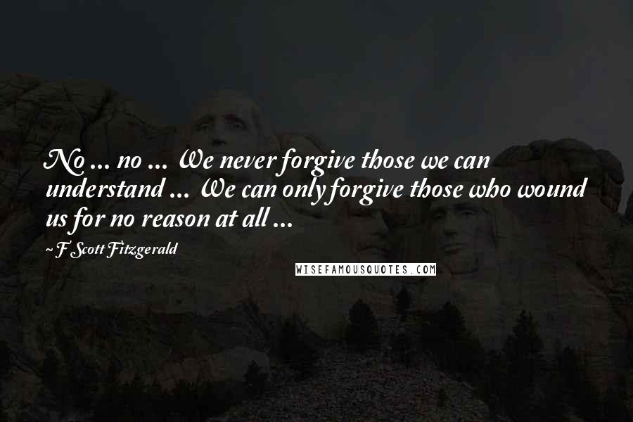 F Scott Fitzgerald Quotes: No ... no ... We never forgive those we can understand ... We can only forgive those who wound us for no reason at all ...