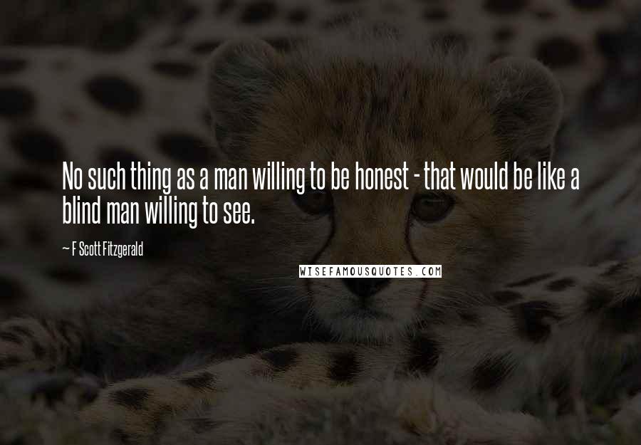 F Scott Fitzgerald Quotes: No such thing as a man willing to be honest - that would be like a blind man willing to see.
