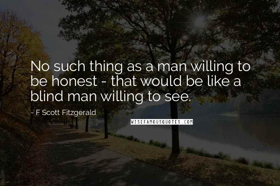 F Scott Fitzgerald Quotes: No such thing as a man willing to be honest - that would be like a blind man willing to see.