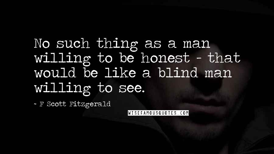 F Scott Fitzgerald Quotes: No such thing as a man willing to be honest - that would be like a blind man willing to see.