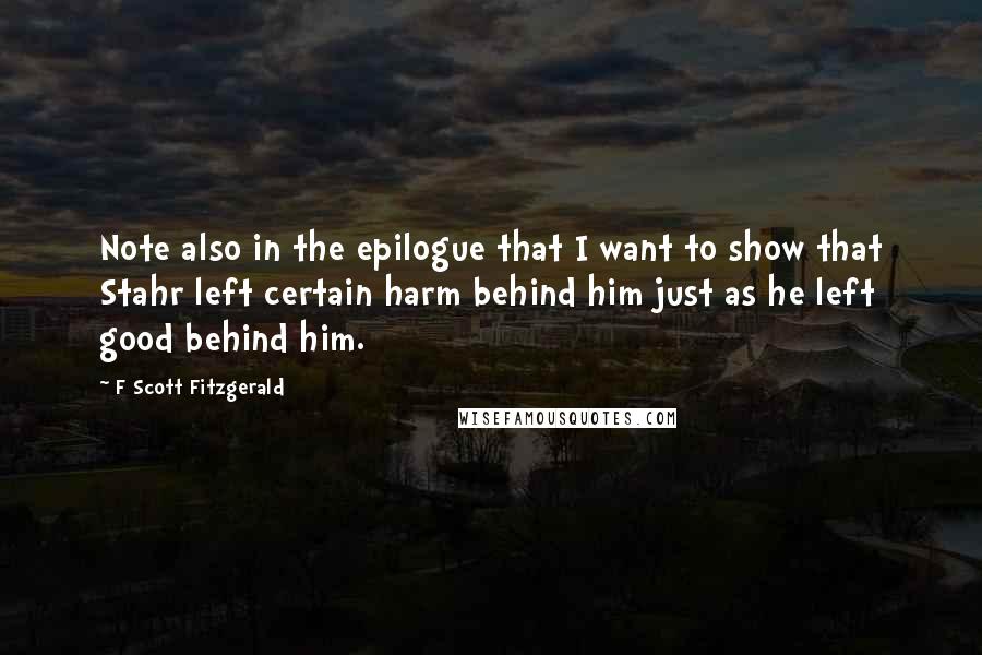 F Scott Fitzgerald Quotes: Note also in the epilogue that I want to show that Stahr left certain harm behind him just as he left good behind him.