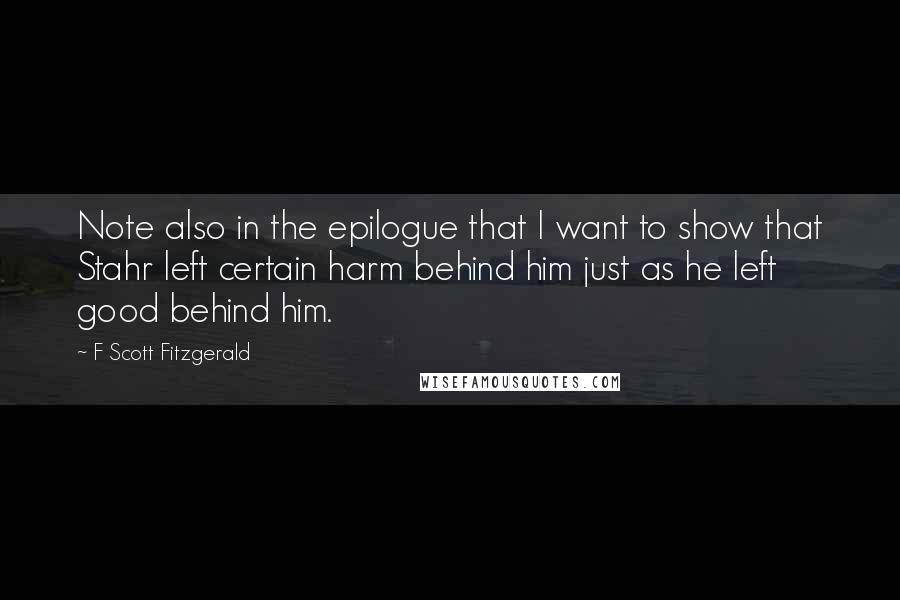 F Scott Fitzgerald Quotes: Note also in the epilogue that I want to show that Stahr left certain harm behind him just as he left good behind him.