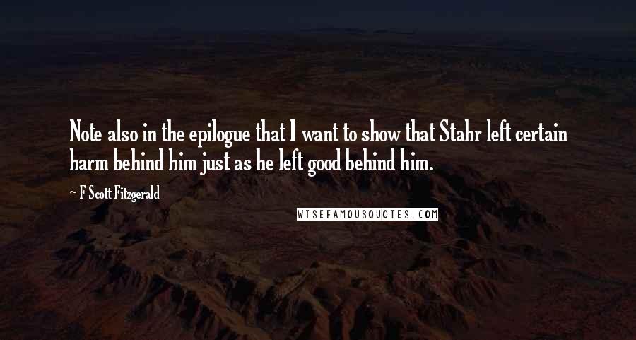 F Scott Fitzgerald Quotes: Note also in the epilogue that I want to show that Stahr left certain harm behind him just as he left good behind him.