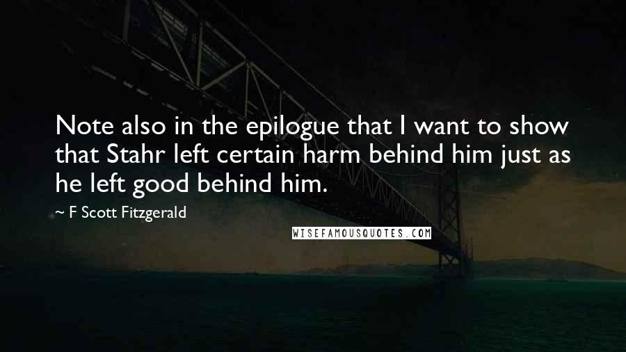 F Scott Fitzgerald Quotes: Note also in the epilogue that I want to show that Stahr left certain harm behind him just as he left good behind him.