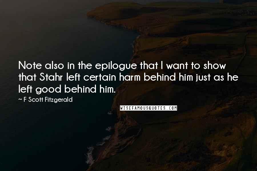 F Scott Fitzgerald Quotes: Note also in the epilogue that I want to show that Stahr left certain harm behind him just as he left good behind him.