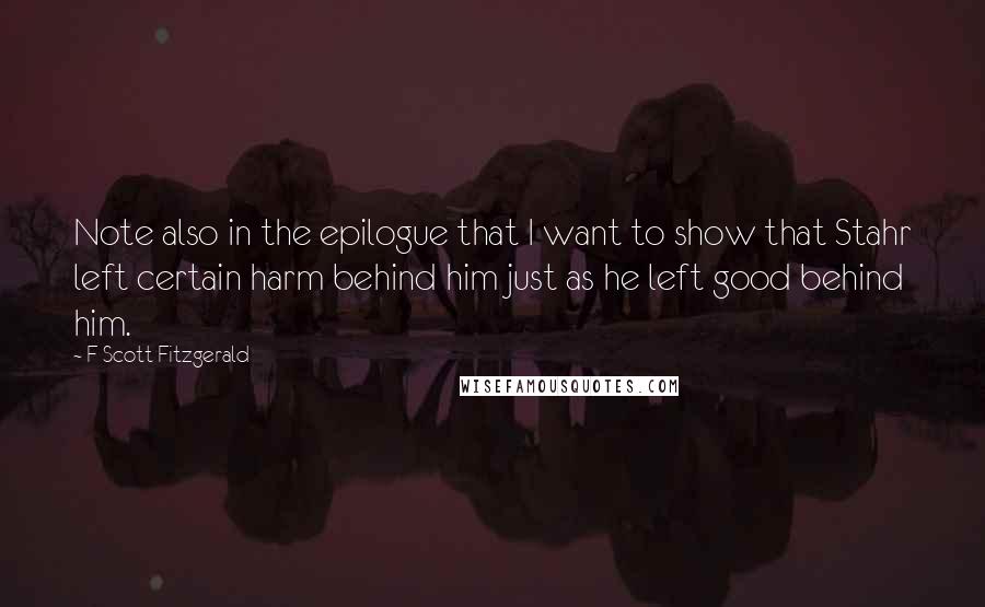 F Scott Fitzgerald Quotes: Note also in the epilogue that I want to show that Stahr left certain harm behind him just as he left good behind him.