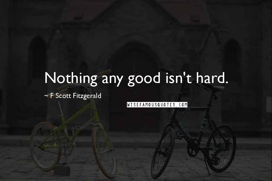 F Scott Fitzgerald Quotes: Nothing any good isn't hard.