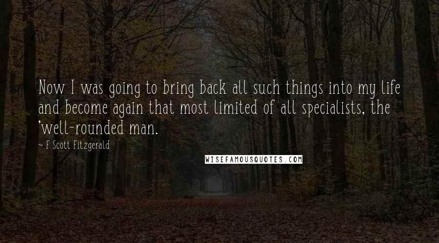 F Scott Fitzgerald Quotes: Now I was going to bring back all such things into my life and become again that most limited of all specialists, the 'well-rounded man.