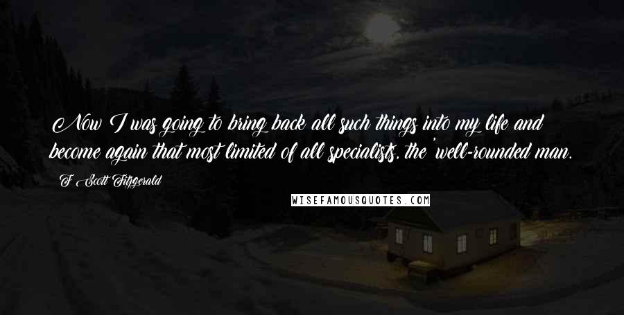 F Scott Fitzgerald Quotes: Now I was going to bring back all such things into my life and become again that most limited of all specialists, the 'well-rounded man.