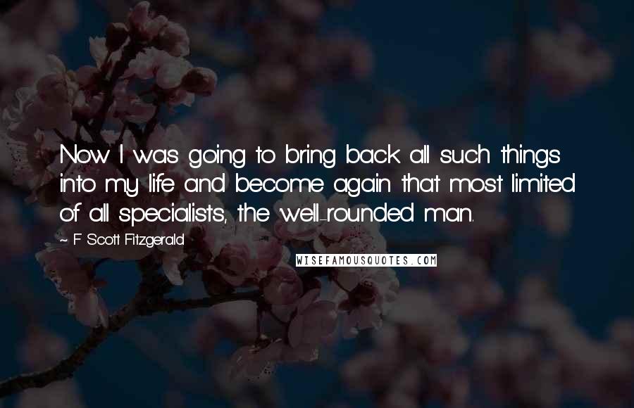 F Scott Fitzgerald Quotes: Now I was going to bring back all such things into my life and become again that most limited of all specialists, the 'well-rounded man.
