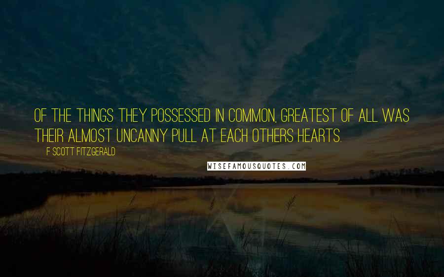 F Scott Fitzgerald Quotes: Of the things they possessed in common, greatest of all was their almost uncanny pull at each others hearts.