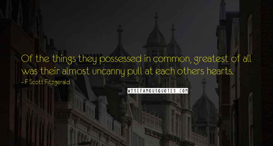F Scott Fitzgerald Quotes: Of the things they possessed in common, greatest of all was their almost uncanny pull at each others hearts.