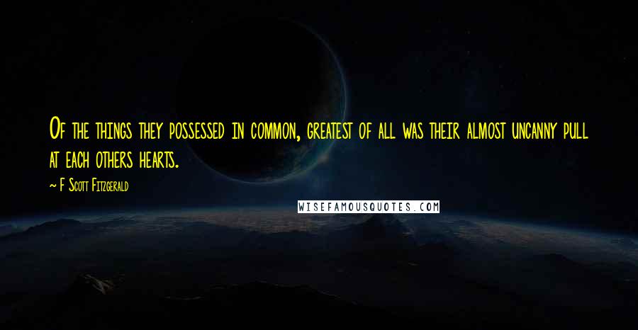 F Scott Fitzgerald Quotes: Of the things they possessed in common, greatest of all was their almost uncanny pull at each others hearts.