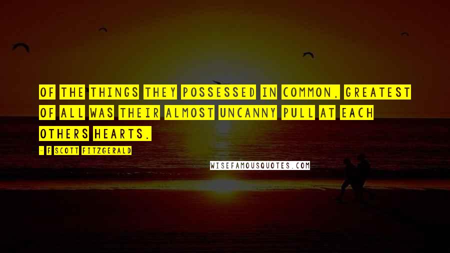 F Scott Fitzgerald Quotes: Of the things they possessed in common, greatest of all was their almost uncanny pull at each others hearts.