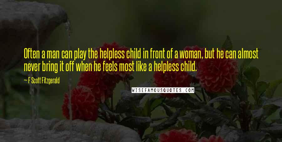 F Scott Fitzgerald Quotes: Often a man can play the helpless child in front of a woman, but he can almost never bring it off when he feels most like a helpless child.