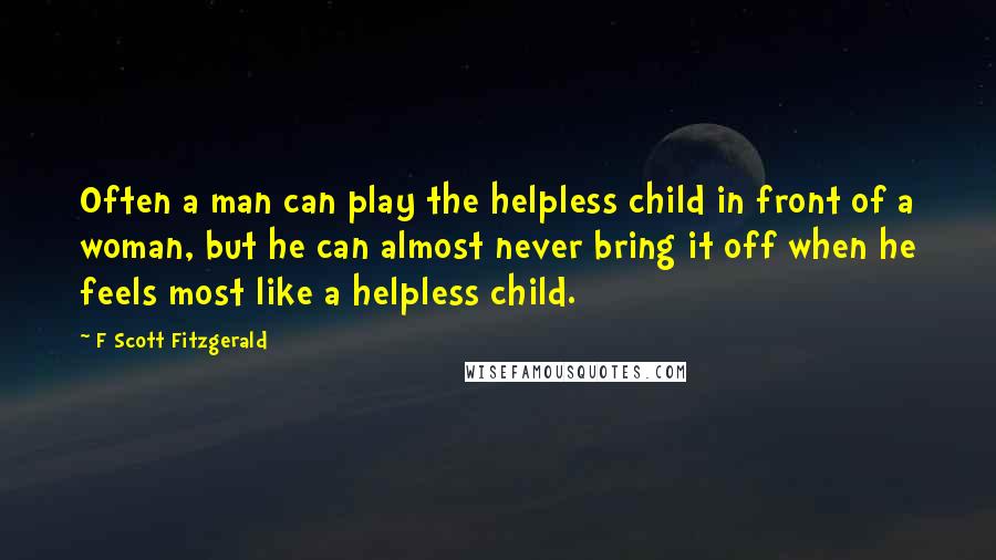 F Scott Fitzgerald Quotes: Often a man can play the helpless child in front of a woman, but he can almost never bring it off when he feels most like a helpless child.