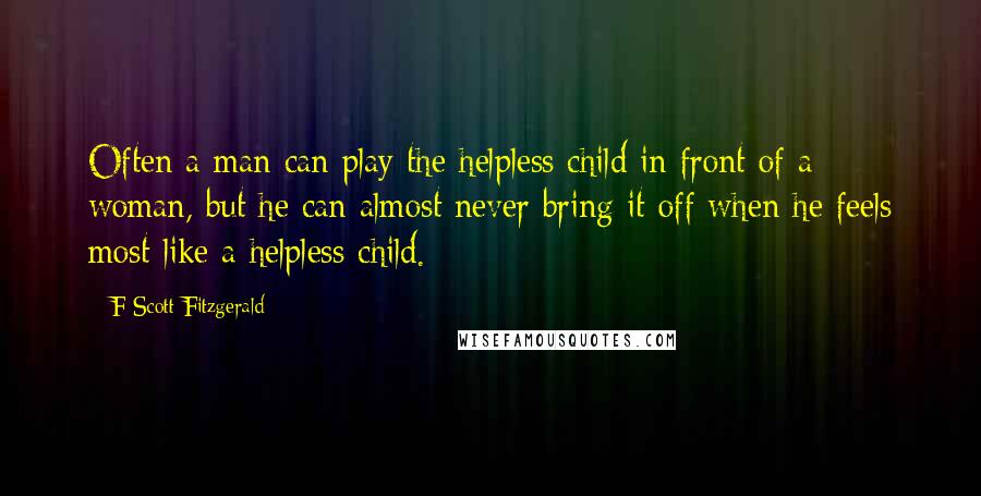 F Scott Fitzgerald Quotes: Often a man can play the helpless child in front of a woman, but he can almost never bring it off when he feels most like a helpless child.