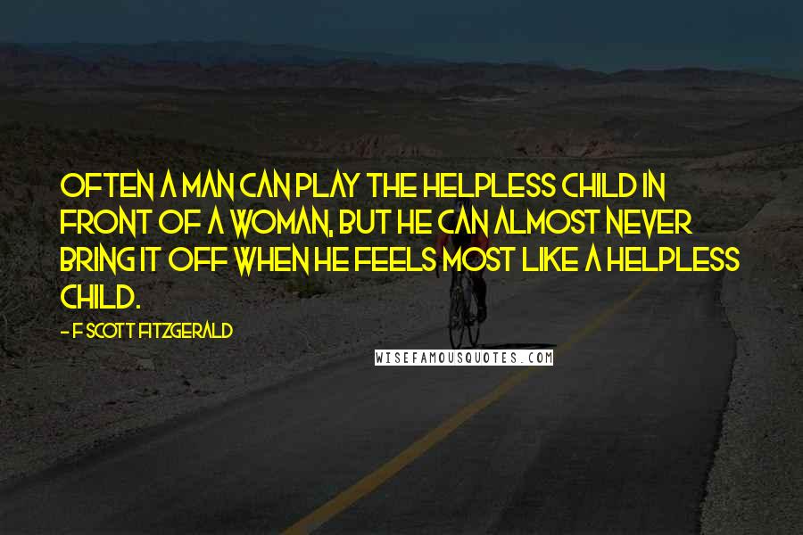 F Scott Fitzgerald Quotes: Often a man can play the helpless child in front of a woman, but he can almost never bring it off when he feels most like a helpless child.