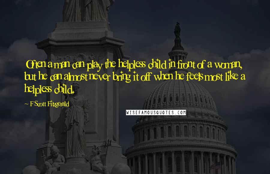 F Scott Fitzgerald Quotes: Often a man can play the helpless child in front of a woman, but he can almost never bring it off when he feels most like a helpless child.