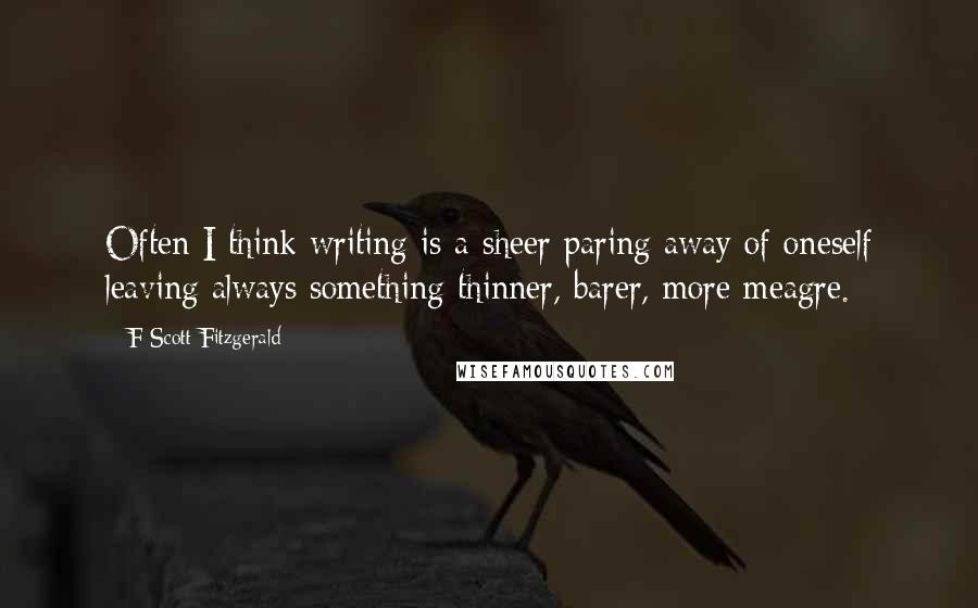 F Scott Fitzgerald Quotes: Often I think writing is a sheer paring away of oneself leaving always something thinner, barer, more meagre.