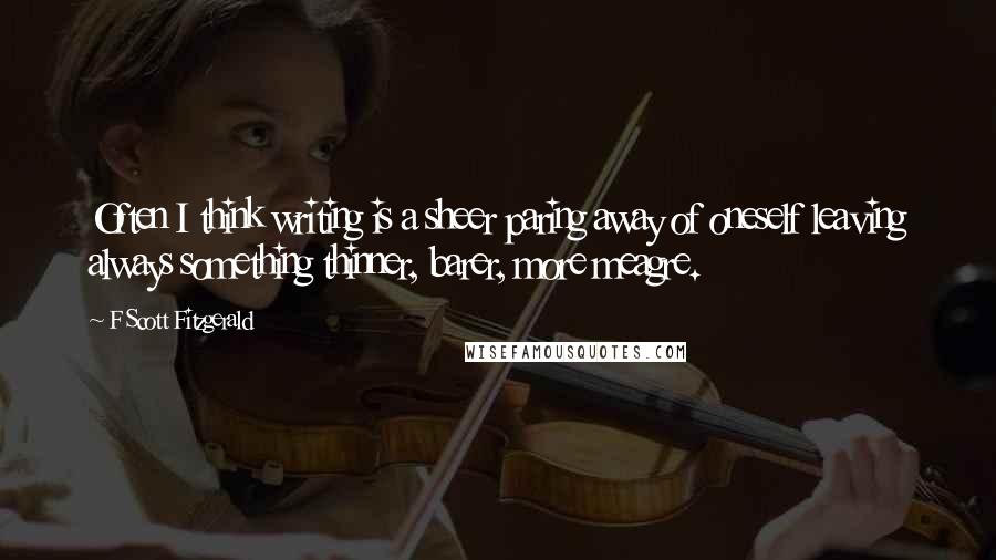 F Scott Fitzgerald Quotes: Often I think writing is a sheer paring away of oneself leaving always something thinner, barer, more meagre.