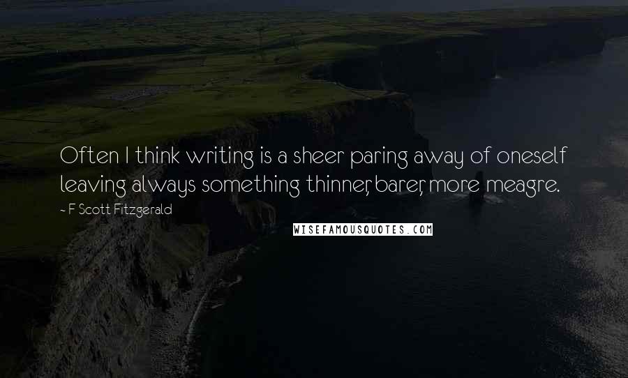 F Scott Fitzgerald Quotes: Often I think writing is a sheer paring away of oneself leaving always something thinner, barer, more meagre.