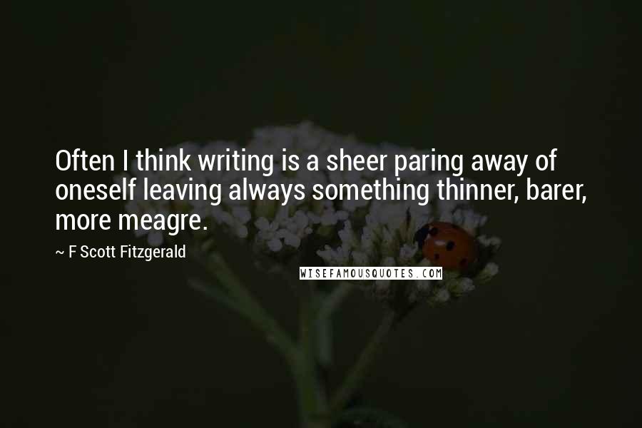 F Scott Fitzgerald Quotes: Often I think writing is a sheer paring away of oneself leaving always something thinner, barer, more meagre.