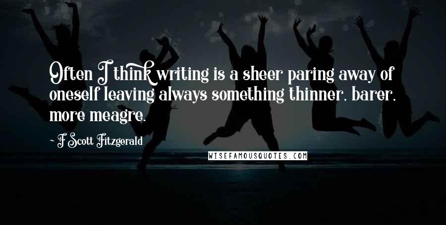 F Scott Fitzgerald Quotes: Often I think writing is a sheer paring away of oneself leaving always something thinner, barer, more meagre.