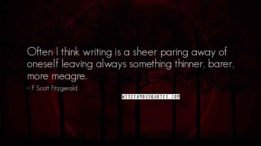 F Scott Fitzgerald Quotes: Often I think writing is a sheer paring away of oneself leaving always something thinner, barer, more meagre.