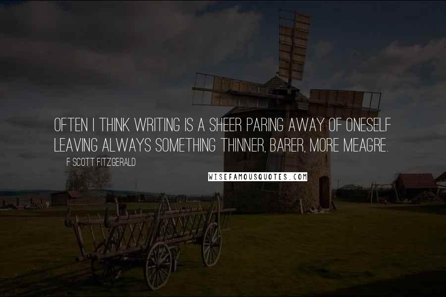 F Scott Fitzgerald Quotes: Often I think writing is a sheer paring away of oneself leaving always something thinner, barer, more meagre.