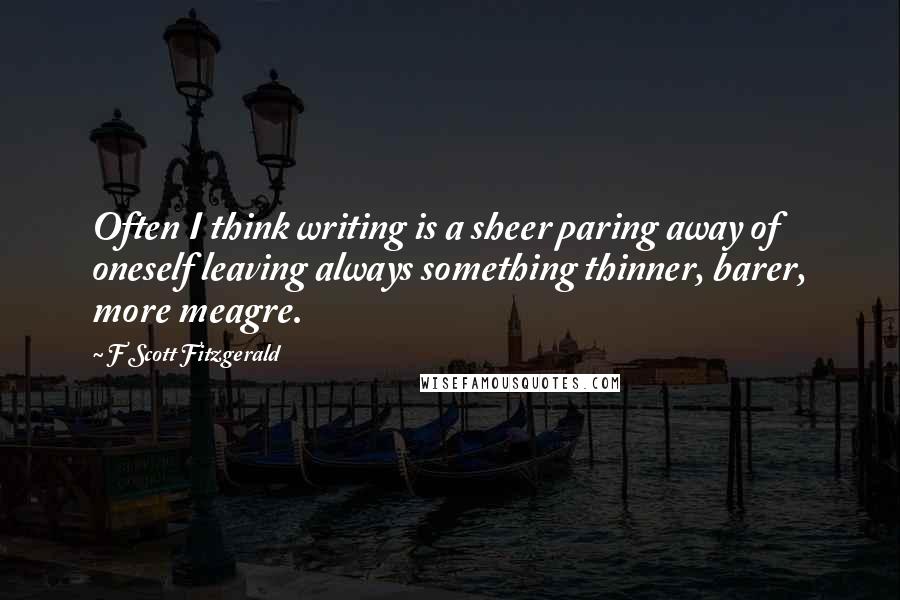 F Scott Fitzgerald Quotes: Often I think writing is a sheer paring away of oneself leaving always something thinner, barer, more meagre.