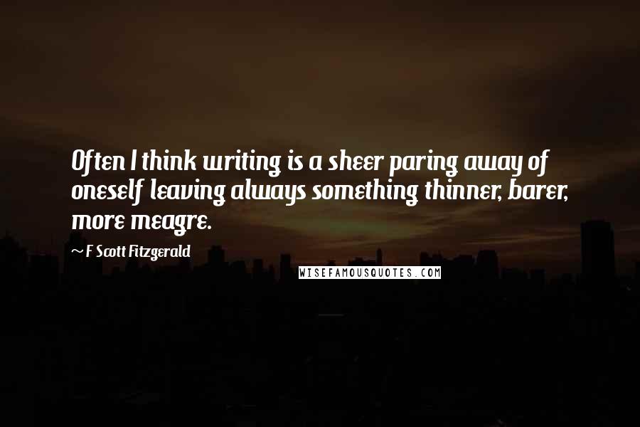 F Scott Fitzgerald Quotes: Often I think writing is a sheer paring away of oneself leaving always something thinner, barer, more meagre.