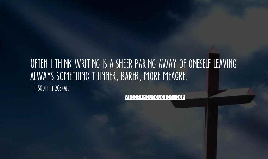 F Scott Fitzgerald Quotes: Often I think writing is a sheer paring away of oneself leaving always something thinner, barer, more meagre.