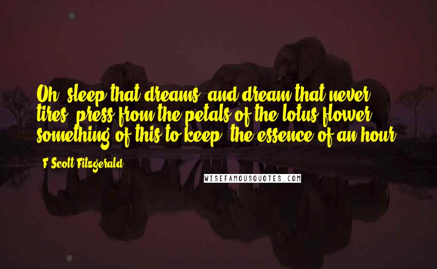 F Scott Fitzgerald Quotes: Oh, sleep that dreams, and dream that never tires, press from the petals of the lotus flower something of this to keep, the essence of an hour.