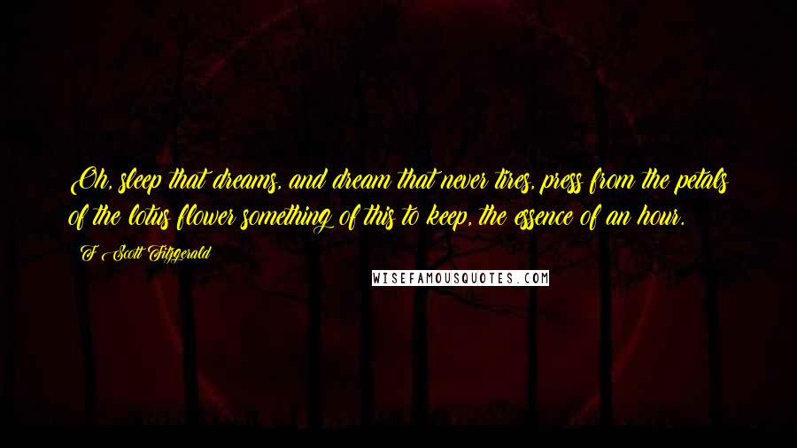 F Scott Fitzgerald Quotes: Oh, sleep that dreams, and dream that never tires, press from the petals of the lotus flower something of this to keep, the essence of an hour.