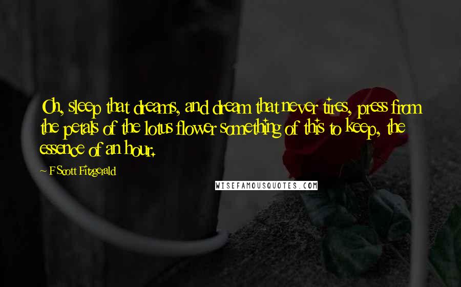 F Scott Fitzgerald Quotes: Oh, sleep that dreams, and dream that never tires, press from the petals of the lotus flower something of this to keep, the essence of an hour.