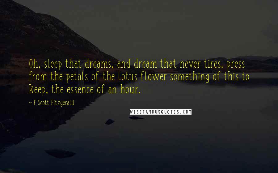 F Scott Fitzgerald Quotes: Oh, sleep that dreams, and dream that never tires, press from the petals of the lotus flower something of this to keep, the essence of an hour.