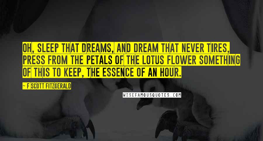 F Scott Fitzgerald Quotes: Oh, sleep that dreams, and dream that never tires, press from the petals of the lotus flower something of this to keep, the essence of an hour.