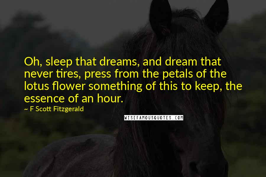 F Scott Fitzgerald Quotes: Oh, sleep that dreams, and dream that never tires, press from the petals of the lotus flower something of this to keep, the essence of an hour.