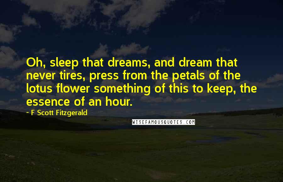 F Scott Fitzgerald Quotes: Oh, sleep that dreams, and dream that never tires, press from the petals of the lotus flower something of this to keep, the essence of an hour.