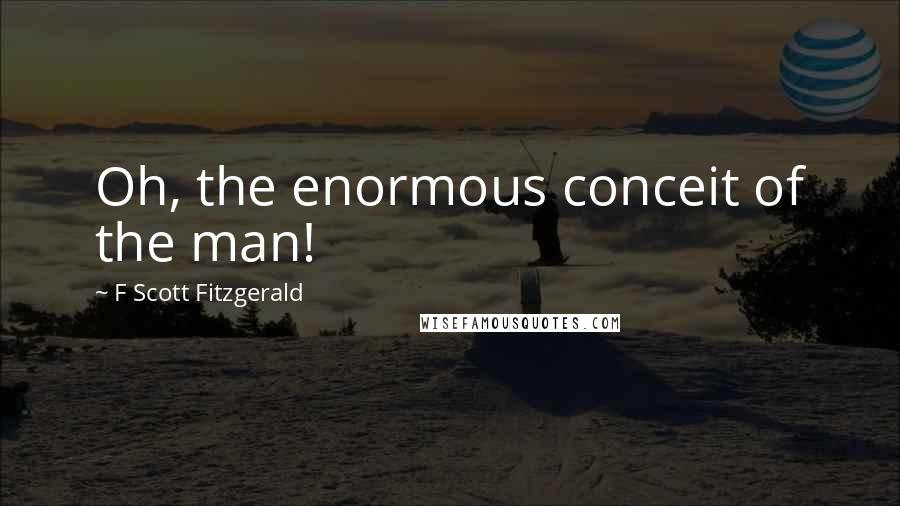 F Scott Fitzgerald Quotes: Oh, the enormous conceit of the man!