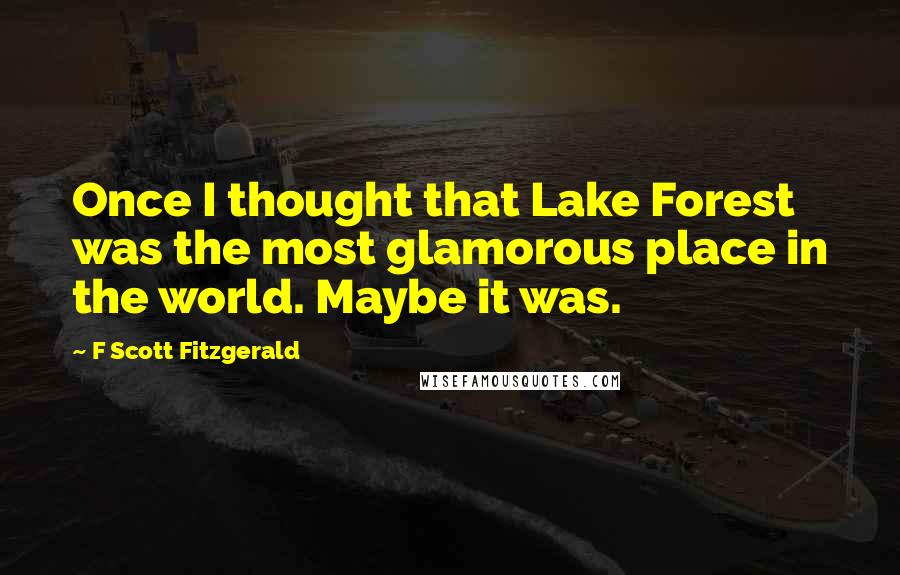 F Scott Fitzgerald Quotes: Once I thought that Lake Forest was the most glamorous place in the world. Maybe it was.